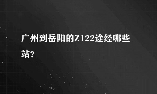 广州到岳阳的Z122途经哪些站？