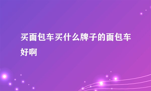 买面包车买什么牌子的面包车好啊