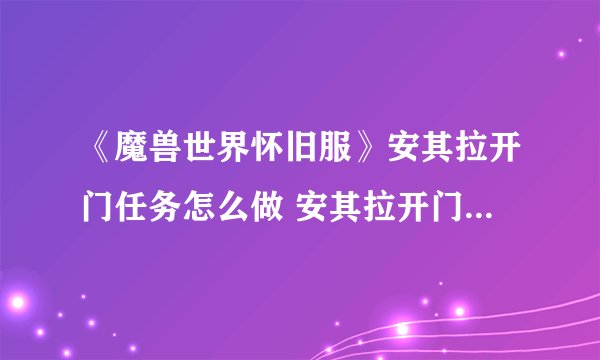 《魔兽世界怀旧服》安其拉开门任务怎么做 安其拉开门任务流程图文攻略