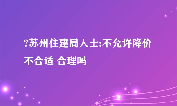 ?苏州住建局人士:不允许降价不合适 合理吗