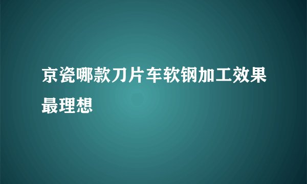 京瓷哪款刀片车软钢加工效果最理想