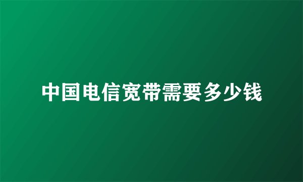 中国电信宽带需要多少钱