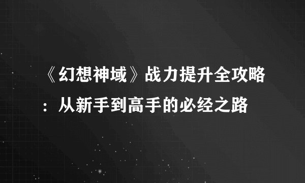 《幻想神域》战力提升全攻略：从新手到高手的必经之路