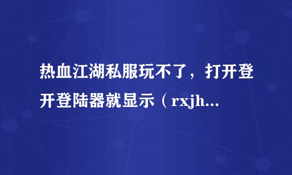 热血江湖私服玩不了，打开登开登陆器就显示（rxjh Launcher遇到问题需要关闭。我们对此引起的不方便抱歉）