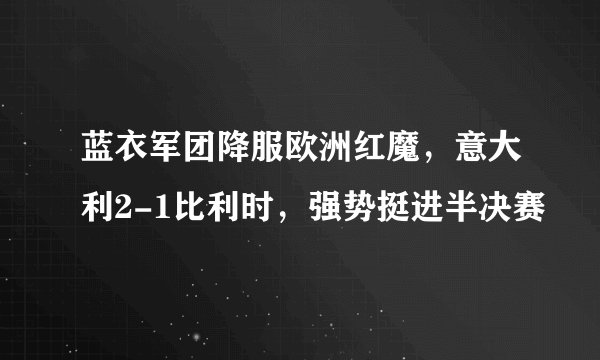 蓝衣军团降服欧洲红魔，意大利2-1比利时，强势挺进半决赛