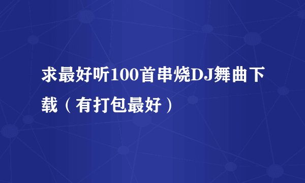 求最好听100首串烧DJ舞曲下载（有打包最好）