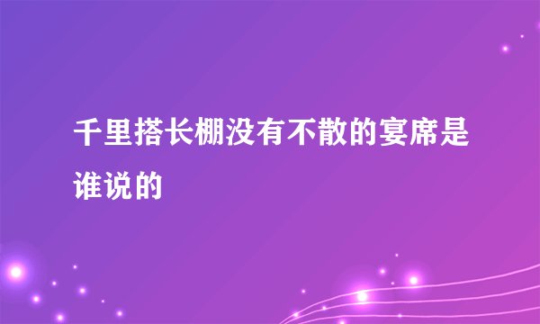 千里搭长棚没有不散的宴席是谁说的