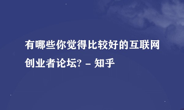 有哪些你觉得比较好的互联网创业者论坛? - 知乎