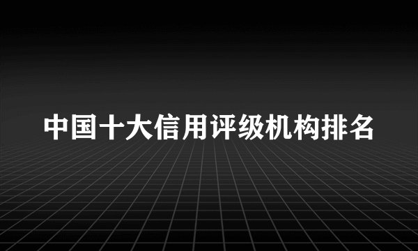中国十大信用评级机构排名