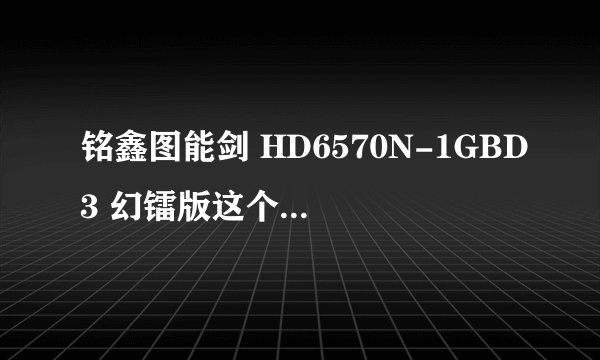 铭鑫图能剑 HD6570N-1GBD3 幻镭版这个显卡如何？