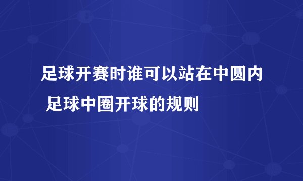 足球开赛时谁可以站在中圆内 足球中圈开球的规则