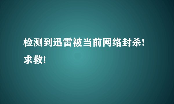 检测到迅雷被当前网络封杀!求救!