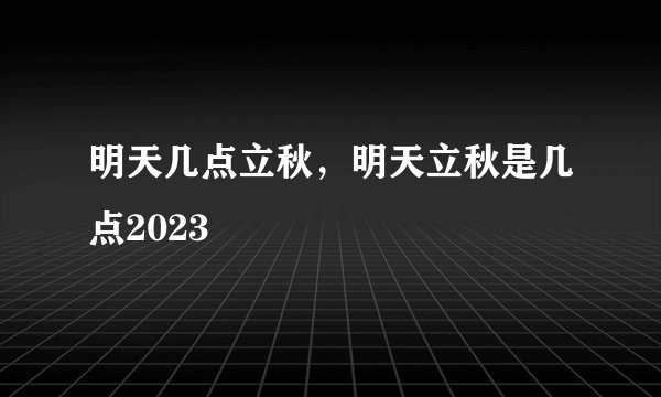 明天几点立秋，明天立秋是几点2023