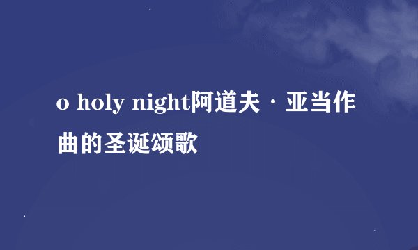 o holy night阿道夫·亚当作曲的圣诞颂歌