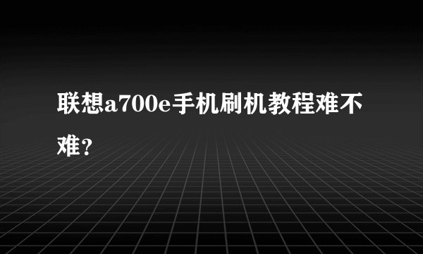 联想a700e手机刷机教程难不难？