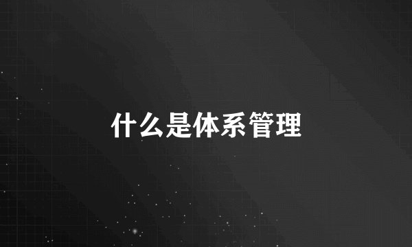 什么是体系管理