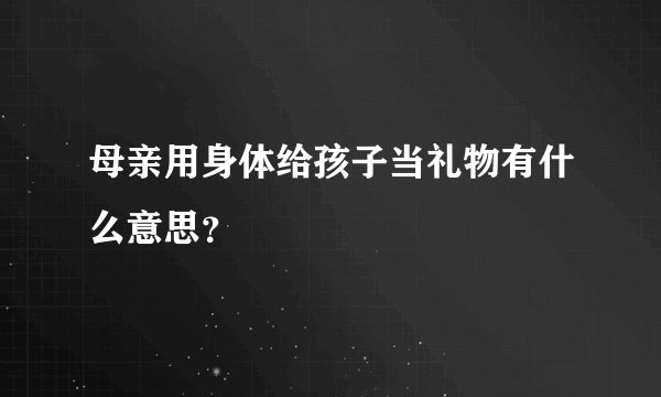 母亲用身体给孩子当礼物有什么意思？