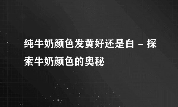 纯牛奶颜色发黄好还是白 - 探索牛奶颜色的奥秘