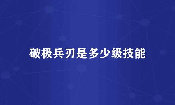 破极兵刃是多少级技能