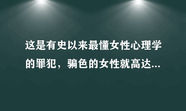 这是有史以来最懂女性心理学的罪犯，骗色的女性就高达近百位！！！