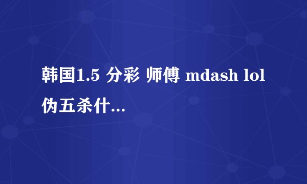 韩国1.5 分彩 师傅 mdash lol伪五杀什么意思???
