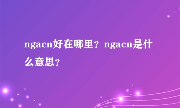 ngacn好在哪里？ngacn是什么意思？