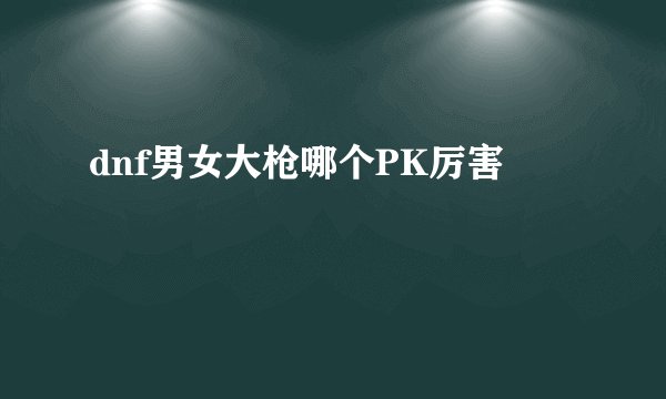 dnf男女大枪哪个PK厉害