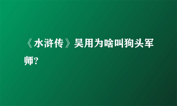 《水浒传》吴用为啥叫狗头军师?