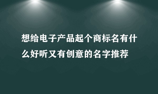 想给电子产品起个商标名有什么好听又有创意的名字推荐