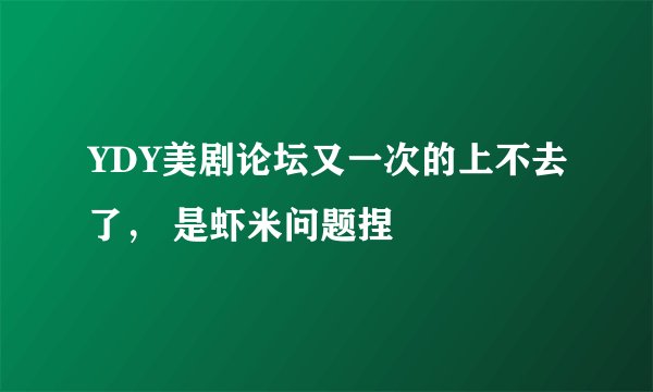 YDY美剧论坛又一次的上不去了， 是虾米问题捏