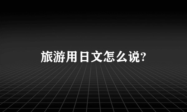 旅游用日文怎么说?