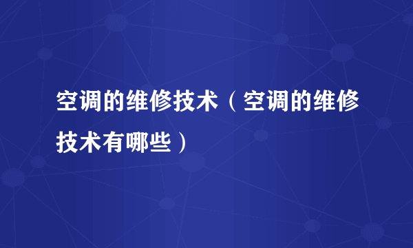 空调的维修技术（空调的维修技术有哪些）