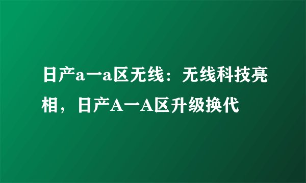 日产a一a区无线：无线科技亮相，日产A一A区升级换代
