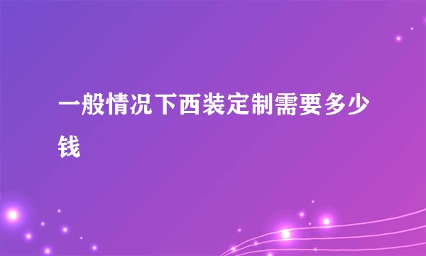 一般情况下西装定制需要多少钱