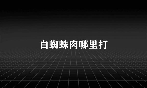 白蜘蛛肉哪里打