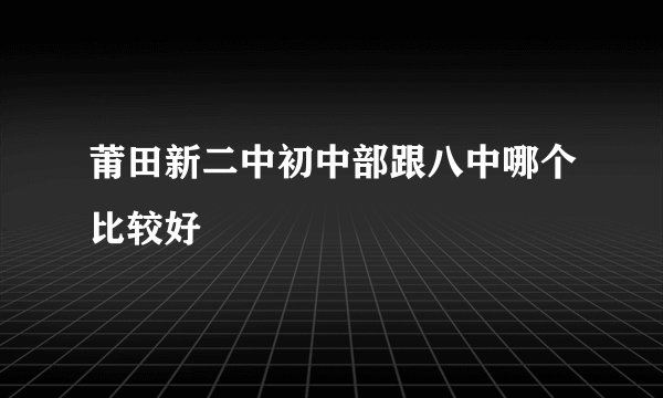 莆田新二中初中部跟八中哪个比较好
