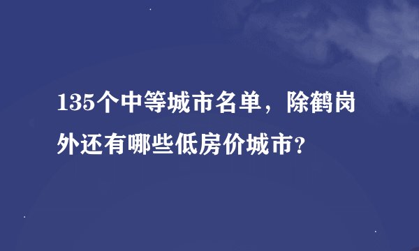 135个中等城市名单，除鹤岗外还有哪些低房价城市？