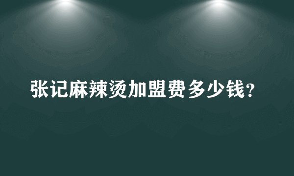 张记麻辣烫加盟费多少钱？