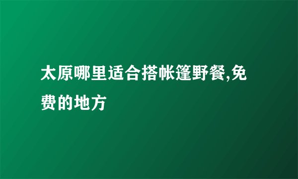 太原哪里适合搭帐篷野餐,免费的地方