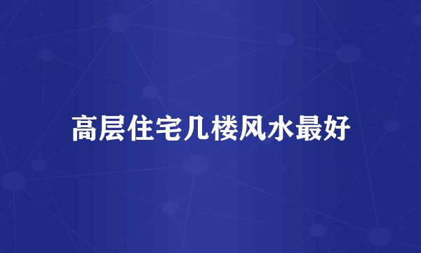 高层住宅几楼风水最好