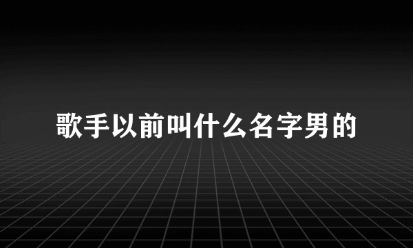 歌手以前叫什么名字男的