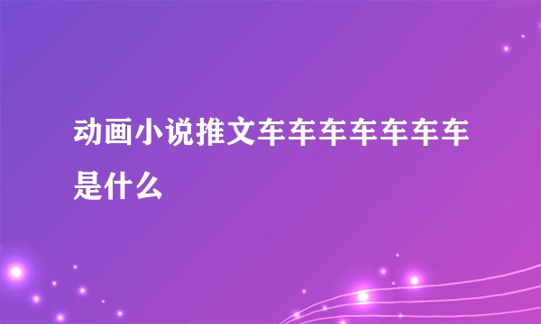 动画小说推文车车车车车车车是什么