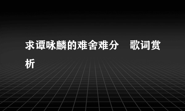 求谭咏麟的难舍难分 歌词赏析