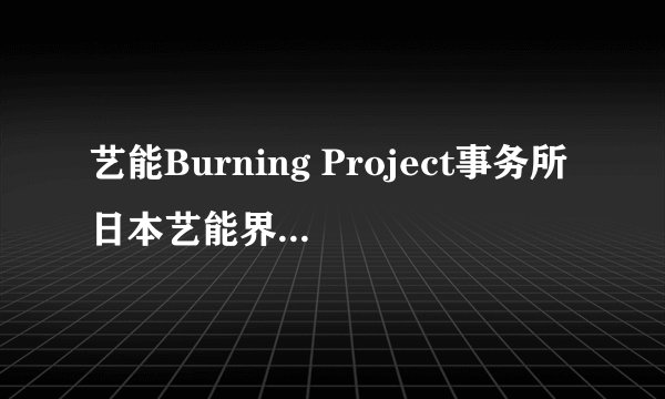 艺能Burning Project事务所日本艺能界的首领BURNING PRODUCTION