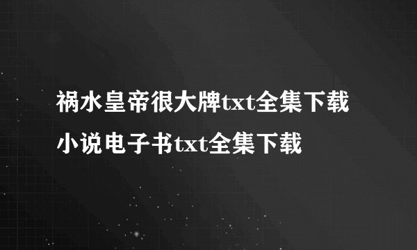 祸水皇帝很大牌txt全集下载小说电子书txt全集下载