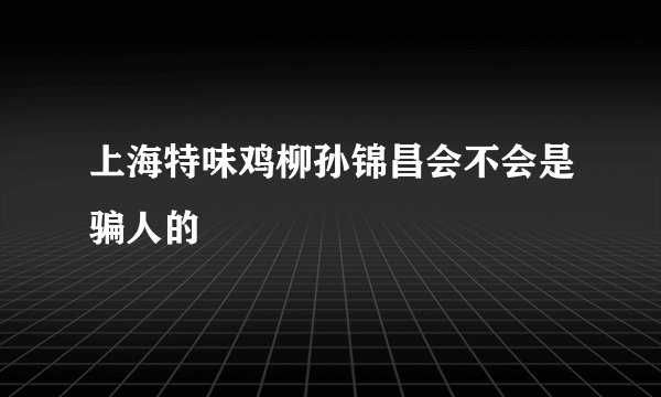 上海特味鸡柳孙锦昌会不会是骗人的
