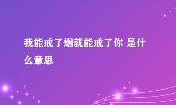 我能戒了烟就能戒了你 是什么意思