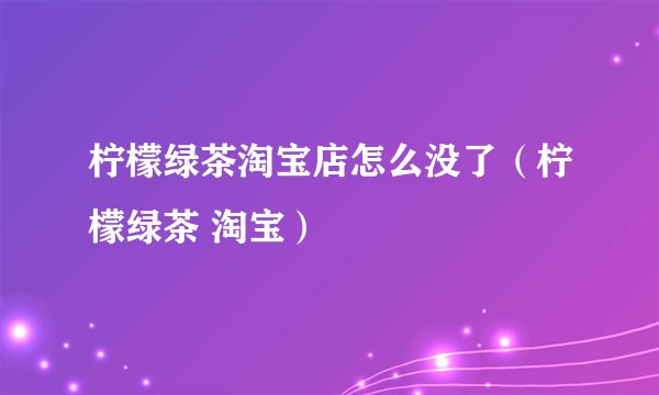 柠檬绿茶淘宝店怎么没了（柠檬绿茶 淘宝）
