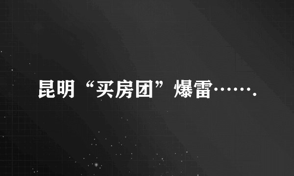 昆明“买房团”爆雷…….