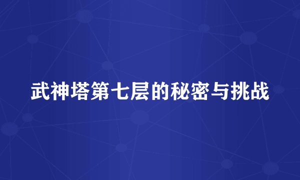 武神塔第七层的秘密与挑战